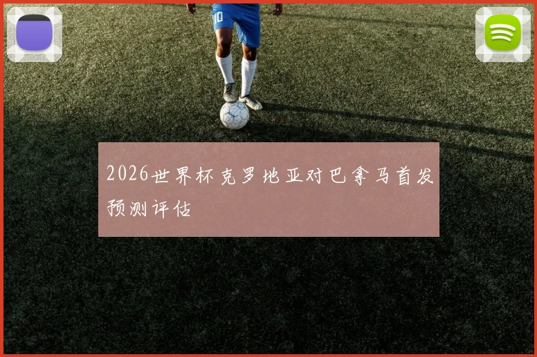 2026世界杯克罗地亚对巴拿马首发预测评估