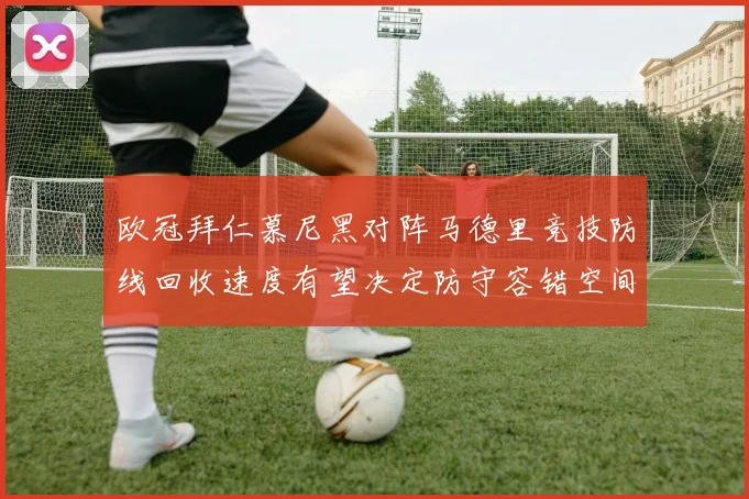 欧冠拜仁慕尼黑对阵马德里竞技防线回收速度有望决定防守容错空间