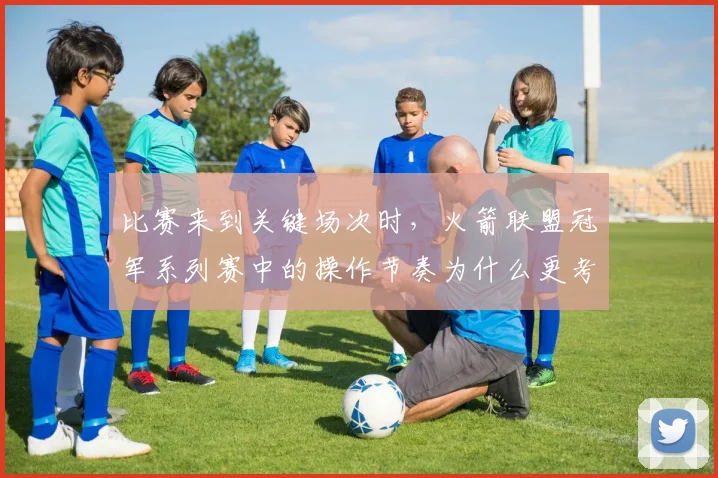 比赛来到关键场次时，火箭联盟冠军系列赛中的操作节奏为什么更考验新阵容