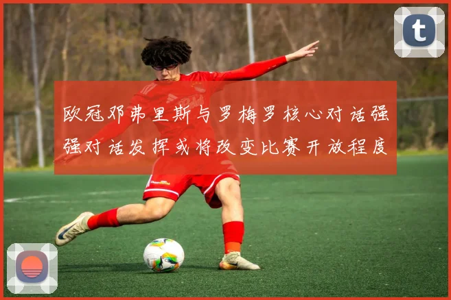 欧冠邓弗里斯与罗梅罗核心对话强强对话发挥或将改变比赛开放程度