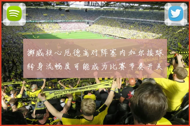 挪威核心厄德高对阵塞内加尔接球转身流畅度可能成为比赛节奏开关