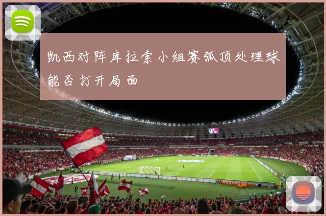 凯西对阵库拉索小组赛弧顶处理球能否打开局面