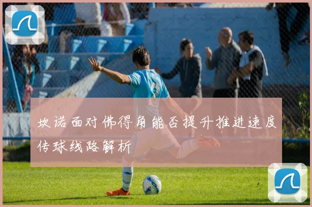 坎诺面对佛得角能否提升推进速度传球线路解析