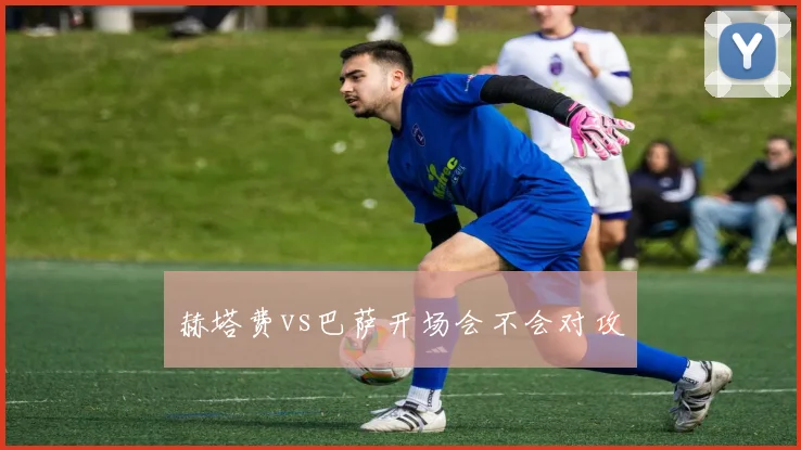 赫塔费vs巴萨开场会不会对攻