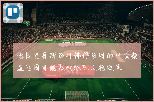 德拉克鲁斯面对佛得角时的中场覆盖范围可能影响球队反抢效果