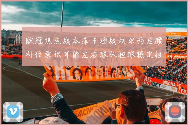 欧冠焦点战本菲卡迎战切尔西后腰补位意识可能左右球队控球稳定性