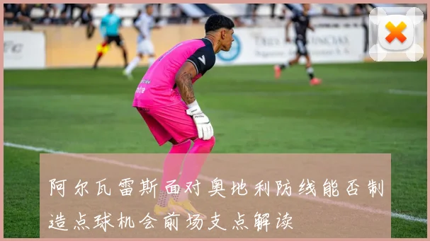 阿尔瓦雷斯面对奥地利防线能否制造点球机会前场支点解读