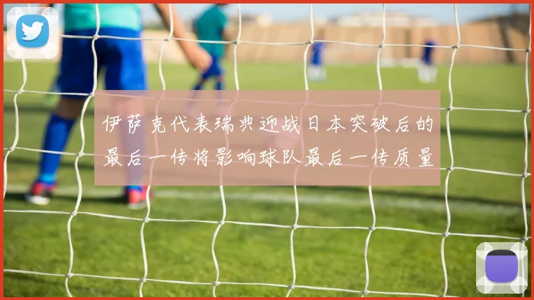 伊萨克代表瑞典迎战日本突破后的最后一传将影响球队最后一传质量