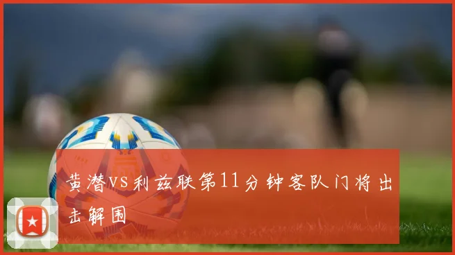 黄潜vs利兹联第11分钟客队门将出击解围