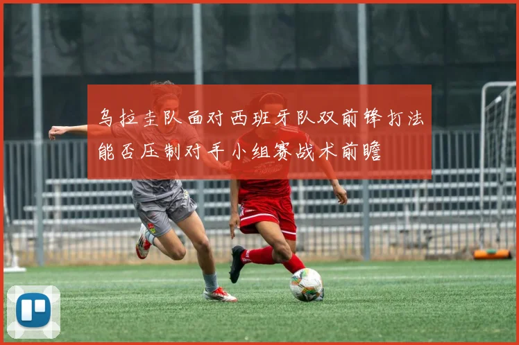 乌拉圭队面对西班牙队双前锋打法能否压制对手小组赛战术前瞻