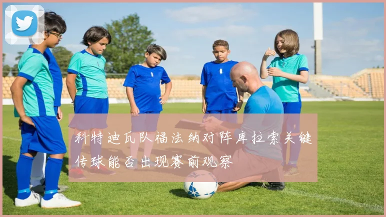 科特迪瓦队福法纳对阵库拉索关键传球能否出现赛前观察