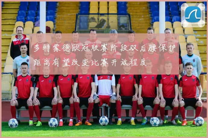 多特蒙德欧冠联赛阶段双后腰保护距离有望改变比赛开放程度