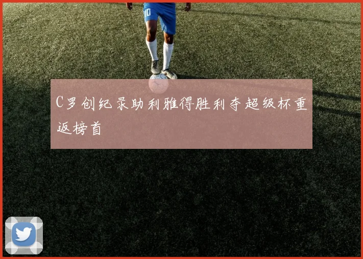 C罗创纪录助利雅得胜利夺超级杯重返榜首