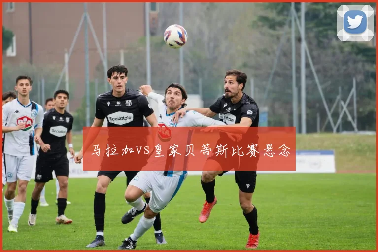 马拉加vs皇家贝蒂斯比赛悬念