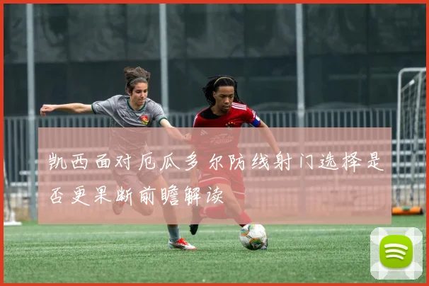 凯西面对厄瓜多尔防线射门选择是否更果断前瞻解读
