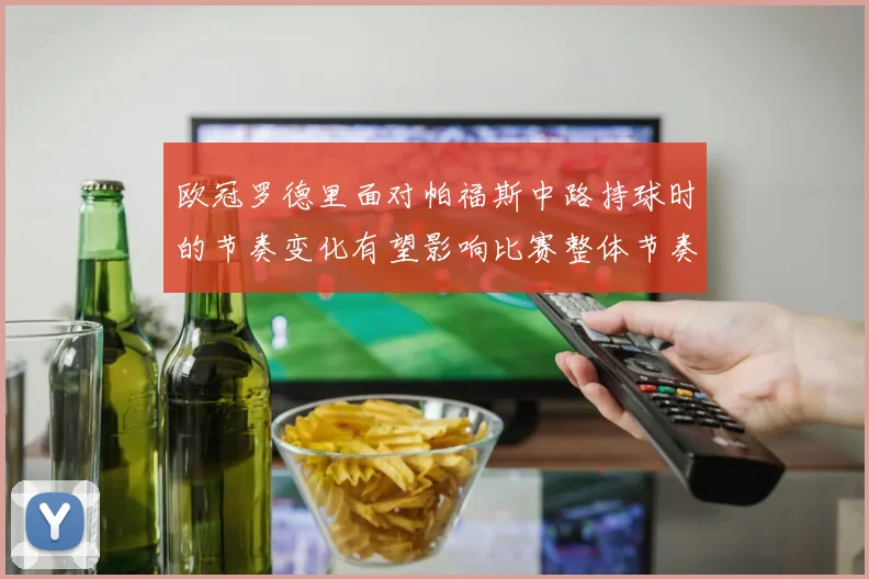 欧冠罗德里面对帕福斯中路持球时的节奏变化有望影响比赛整体节奏