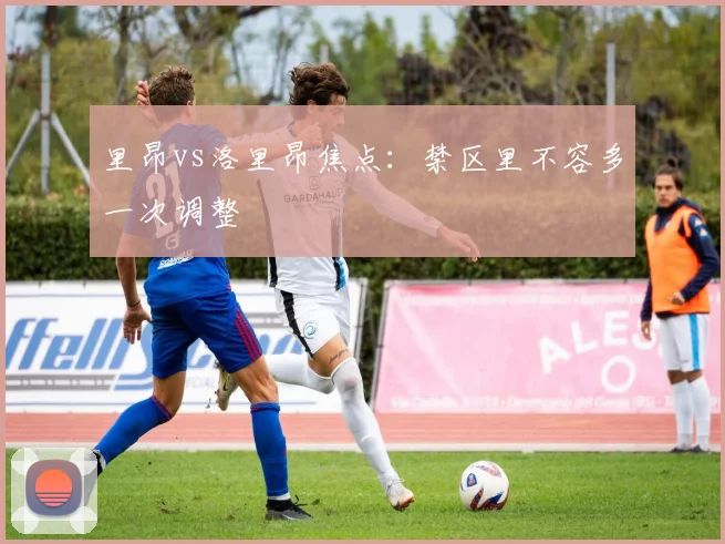 里昂vs洛里昂焦点：禁区里不容多一次调整