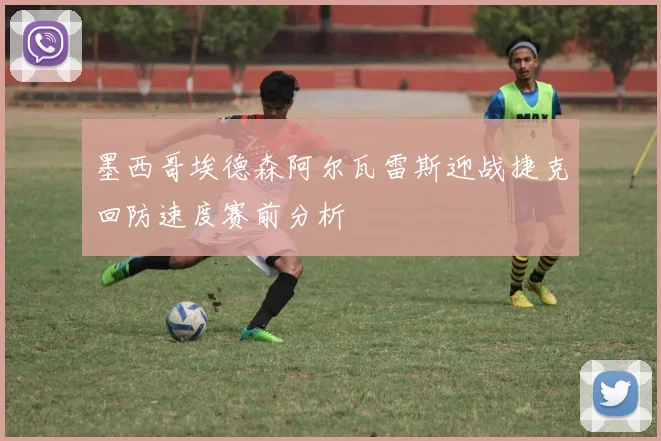 墨西哥埃德森阿尔瓦雷斯迎战捷克回防速度赛前分析