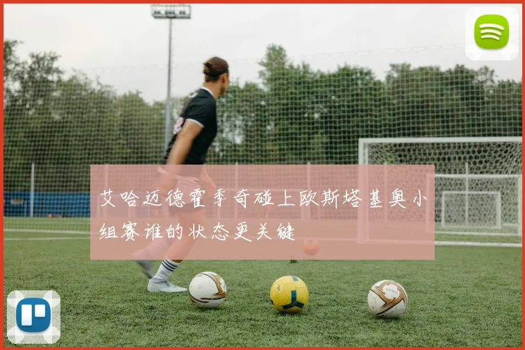 艾哈迈德霍季奇碰上欧斯塔基奥小组赛谁的状态更关键