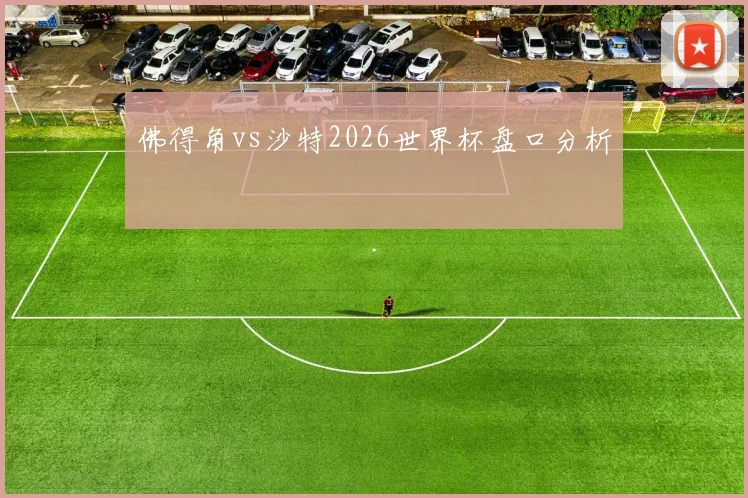 佛得角vs沙特2026世界杯盘口分析