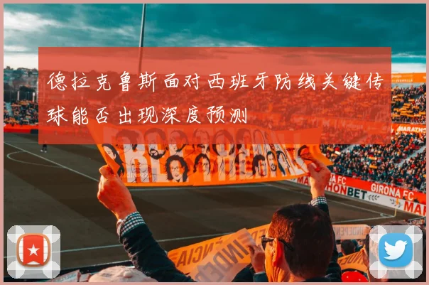 德拉克鲁斯面对西班牙防线关键传球能否出现深度预测