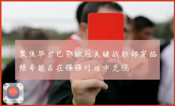 聚焦毕尔巴鄂欧冠关键战肋部穿插频率能否在强强对话中兑现