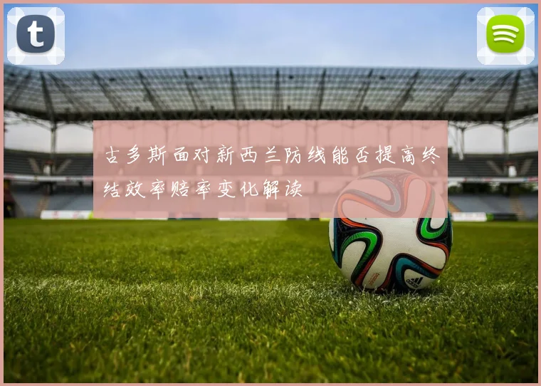 古多斯面对新西兰防线能否提高终结效率赔率变化解读