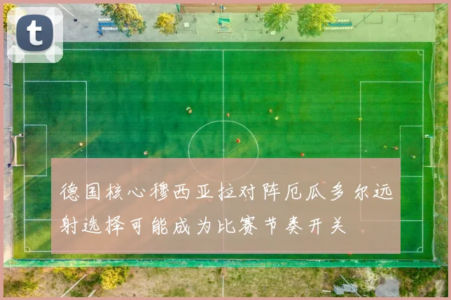 德国核心穆西亚拉对阵厄瓜多尔远射选择可能成为比赛节奏开关