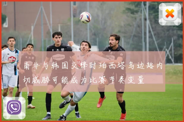 南非与韩国交锋时珀西塔乌边路内切威胁可能成为比赛节奏变量