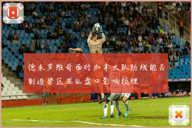德米罗维奇面对加拿大队防线能否制造禁区混乱盘口影响梳理