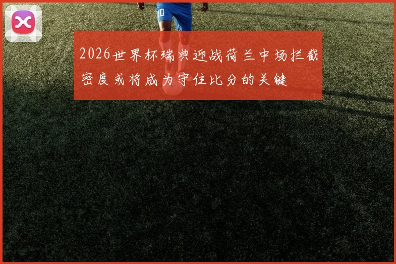 2026世界杯瑞典迎战荷兰中场拦截密度或将成为守住比分的关键